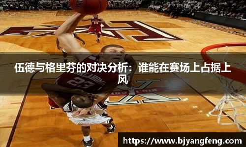 伍德与格里芬的对决分析：谁能在赛场上占据上风